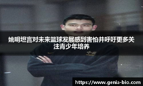 姚明坦言对未来篮球发展感到害怕并呼吁更多关注青少年培养