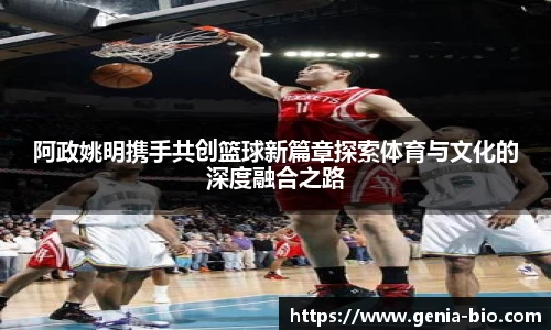 阿政姚明携手共创篮球新篇章探索体育与文化的深度融合之路