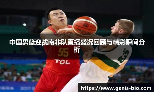 中国男篮迎战南非队直播盛况回顾与精彩瞬间分析